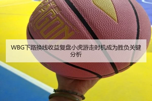 WBG下路换线收益复盘小虎游走时机成为胜负关键分析 - okooo