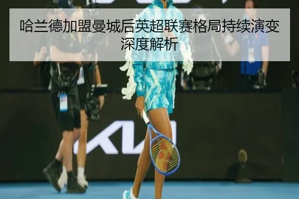 哈兰德加盟曼城后英超联赛格局持续演变深度解析 - okooo