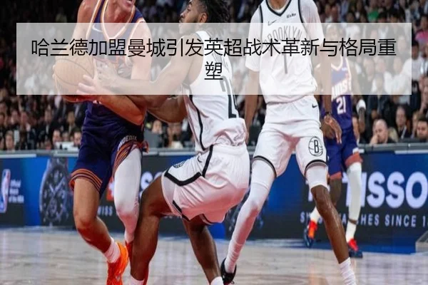 哈兰德加盟曼城引发英超战术革新与格局重塑