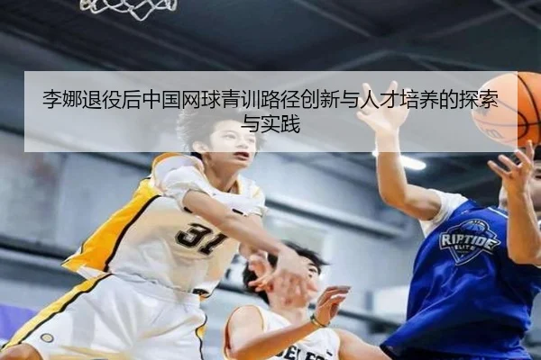 李娜退役后中国网球青训路径创新与人才培养的探索与实践