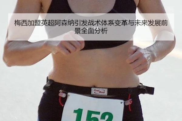 梅西加盟英超阿森纳引发战术体系变革与未来发展前景全面分析