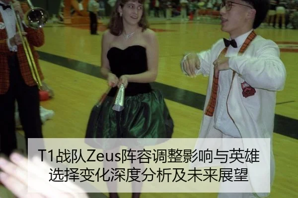 T1战队Zeus阵容调整影响与英雄选择变化深度分析及未来展望